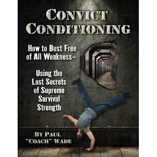 Convict Conditioning How to Bust Free of All Weakness Using the Lost